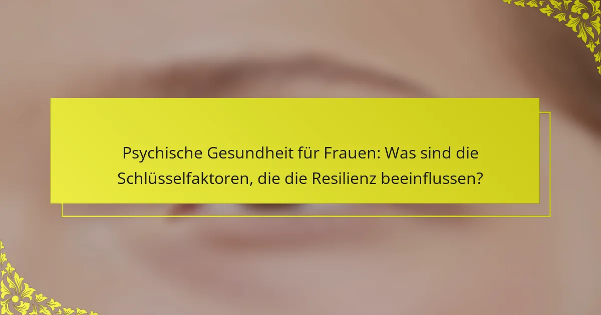 Psychische Gesundheit für Frauen: Was sind die Schlüsselfaktoren, die die Resilienz beeinflussen?
