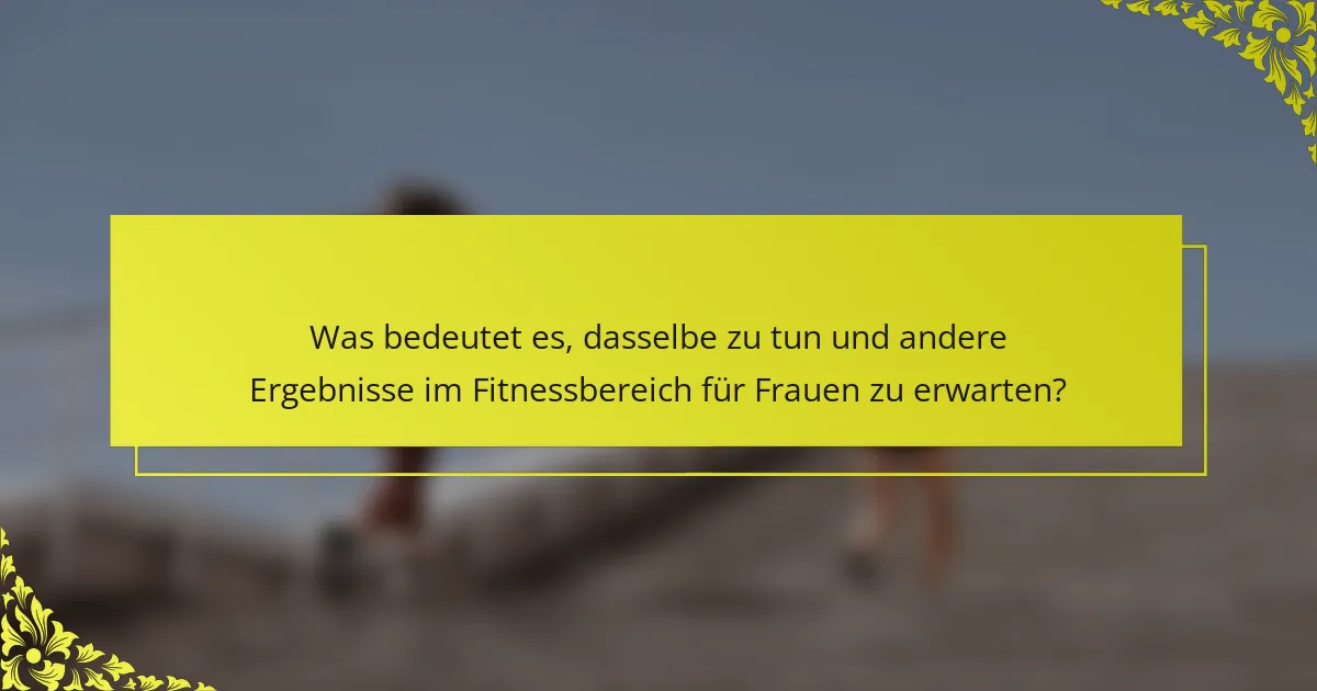 Was bedeutet es, dasselbe zu tun und andere Ergebnisse im Fitnessbereich für Frauen zu erwarten?