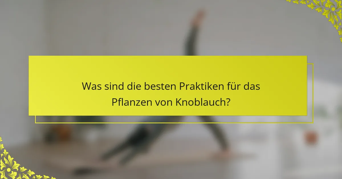 Was sind die besten Praktiken für das Pflanzen von Knoblauch?