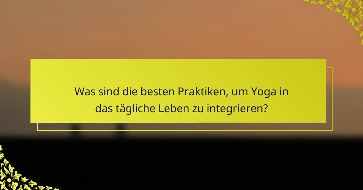 Was sind die besten Praktiken, um Yoga in das tägliche Leben zu integrieren?