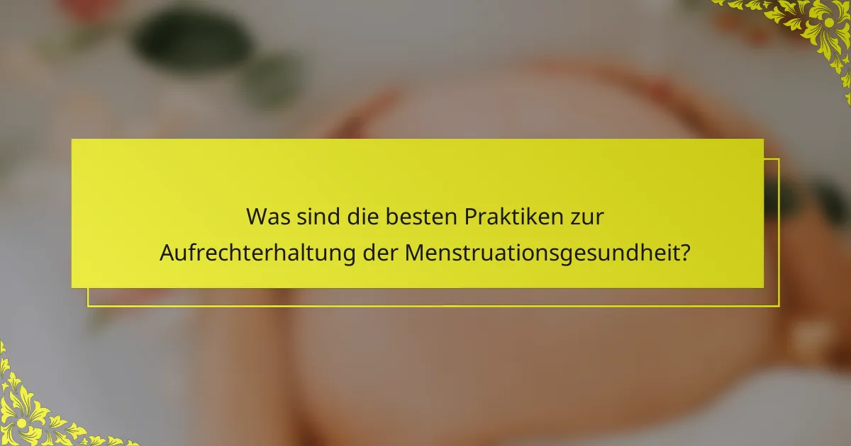 Was sind die besten Praktiken zur Aufrechterhaltung der Menstruationsgesundheit?