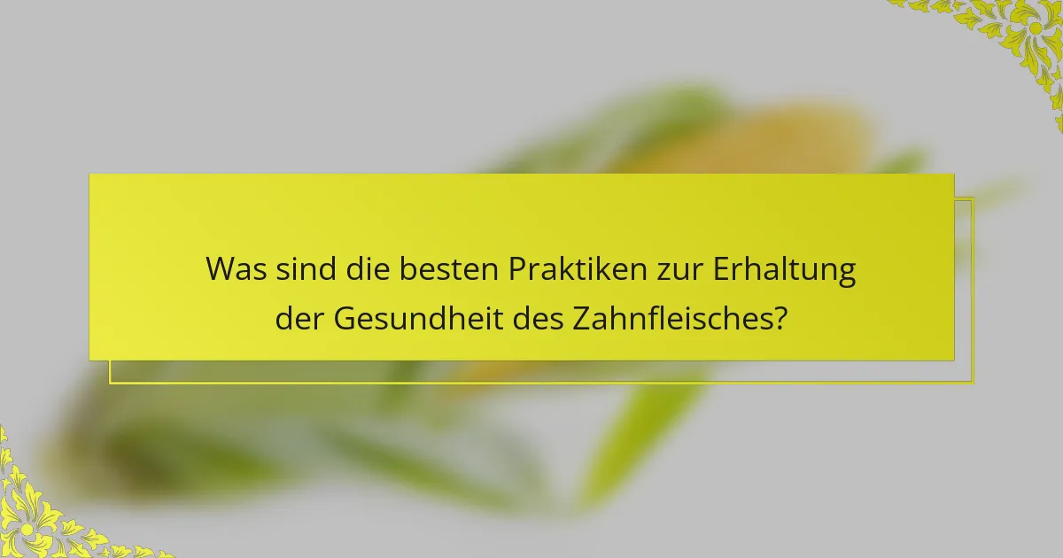 Was sind die besten Praktiken zur Erhaltung der Gesundheit des Zahnfleisches?