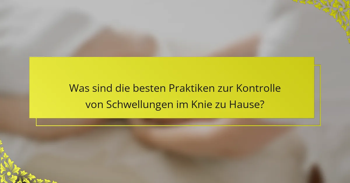 Was sind die besten Praktiken zur Kontrolle von Schwellungen im Knie zu Hause?