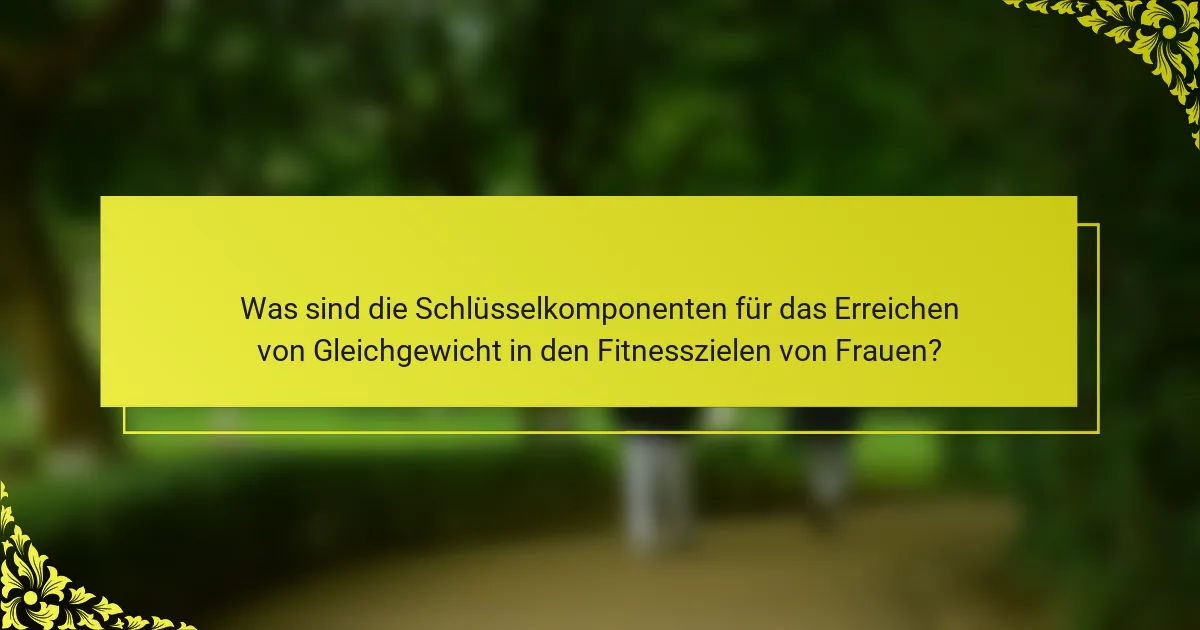 Was sind die Schlüsselkomponenten für das Erreichen von Gleichgewicht in den Fitnesszielen von Frauen?