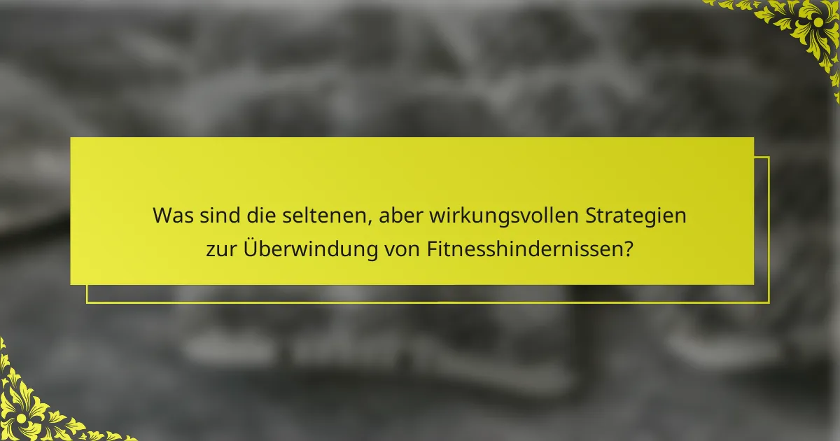 Was sind die seltenen, aber wirkungsvollen Strategien zur Überwindung von Fitnesshindernissen?