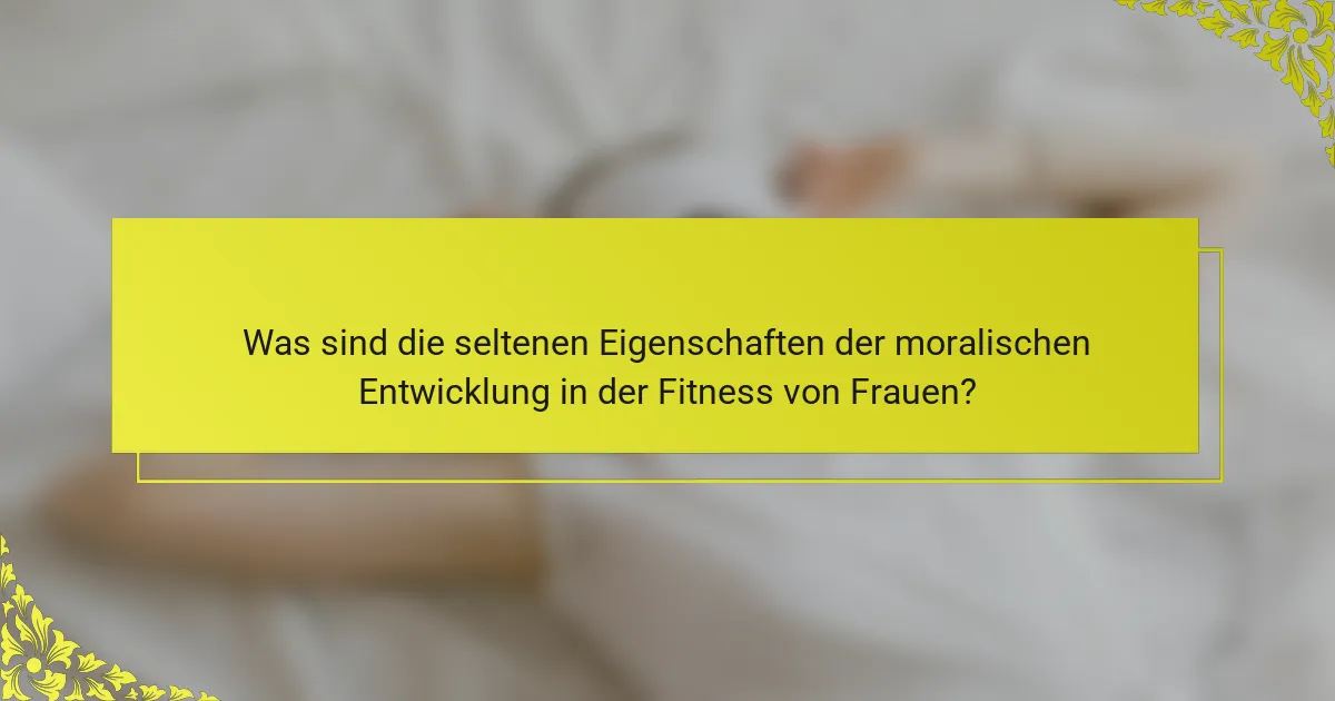 Was sind die seltenen Eigenschaften der moralischen Entwicklung in der Fitness von Frauen?