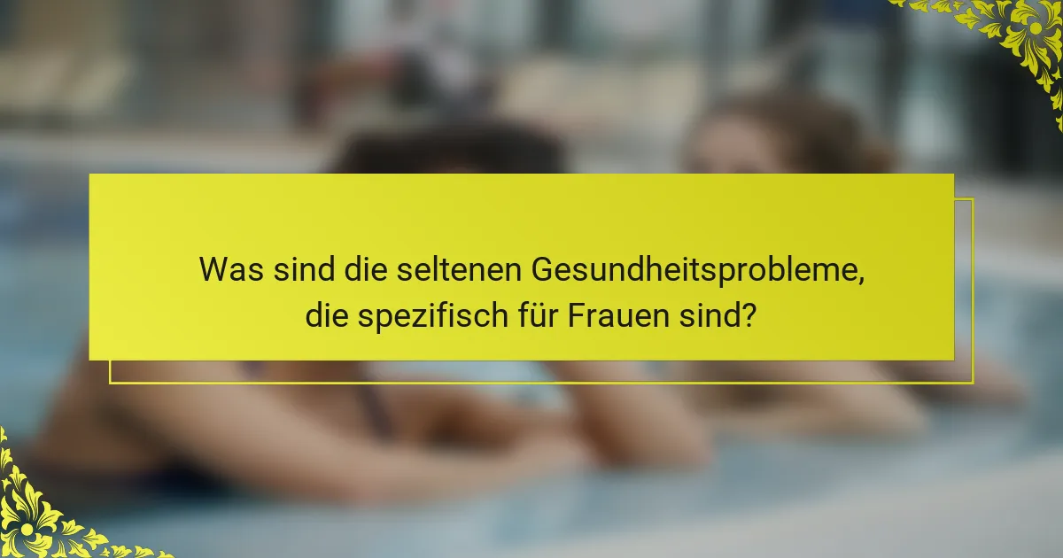 Was sind die seltenen Gesundheitsprobleme, die spezifisch für Frauen sind?