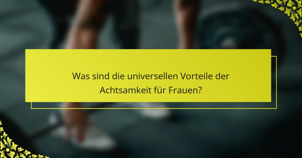 Was sind die universellen Vorteile der Achtsamkeit für Frauen?