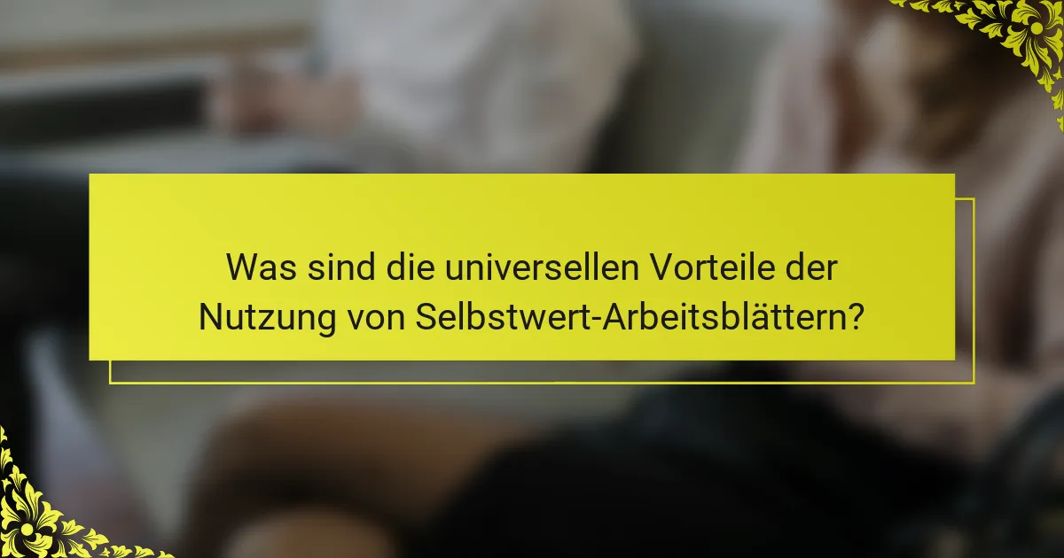 Was sind die universellen Vorteile der Nutzung von Selbstwert-Arbeitsblättern?