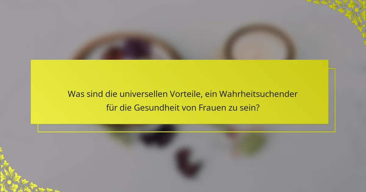 Was sind die universellen Vorteile, ein Wahrheitsuchender für die Gesundheit von Frauen zu sein?