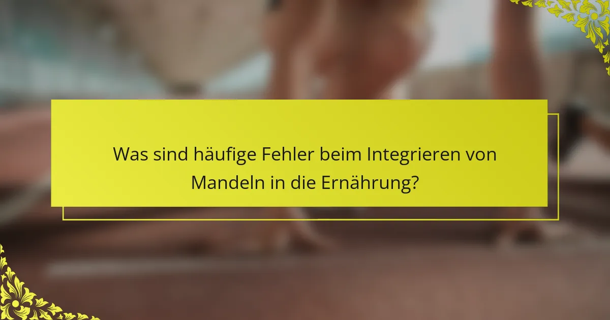 Was sind häufige Fehler beim Integrieren von Mandeln in die Ernährung?