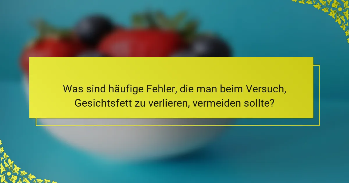 Was sind häufige Fehler, die man beim Versuch, Gesichtsfett zu verlieren, vermeiden sollte?