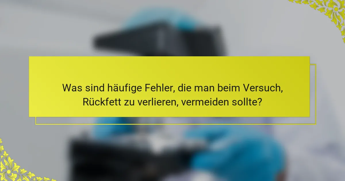 Was sind häufige Fehler, die man beim Versuch, Rückfett zu verlieren, vermeiden sollte?