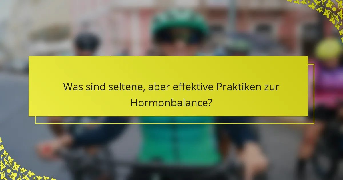 Was sind seltene, aber effektive Praktiken zur Hormonbalance?