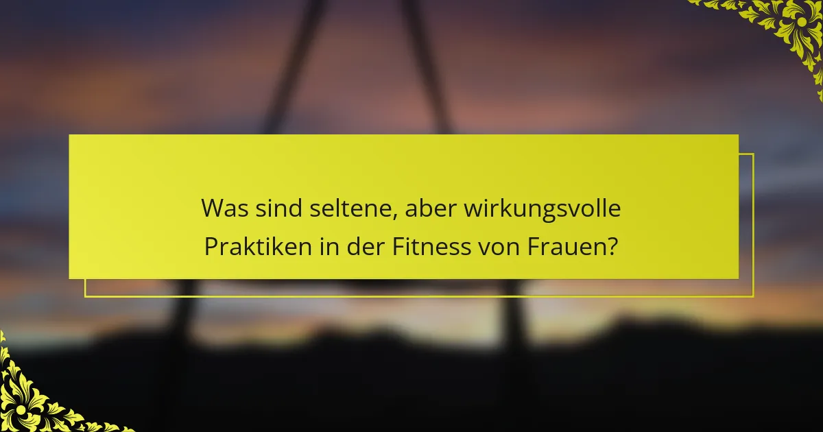 Was sind seltene, aber wirkungsvolle Praktiken in der Fitness von Frauen?
