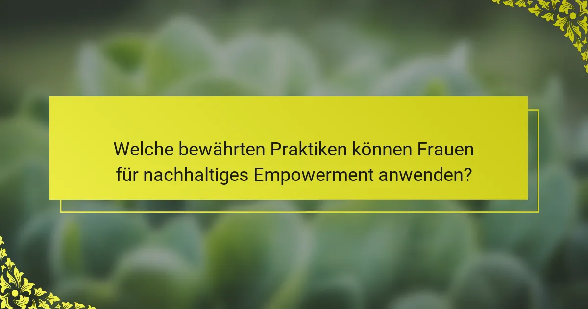 Welche bewährten Praktiken können Frauen für nachhaltiges Empowerment anwenden?