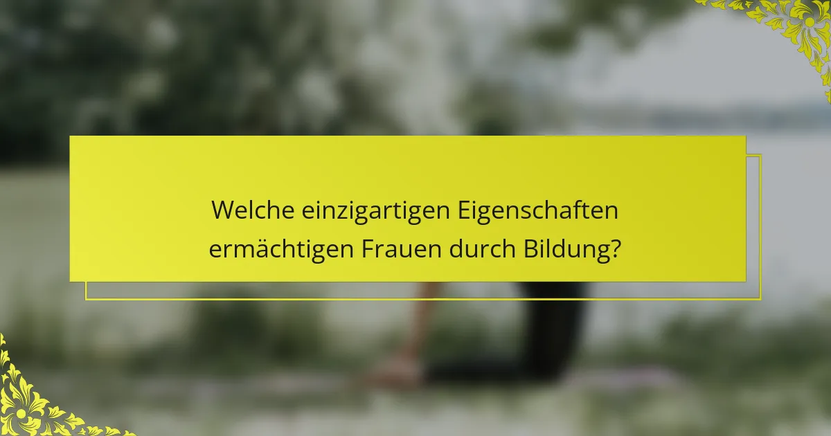Welche einzigartigen Eigenschaften ermächtigen Frauen durch Bildung?