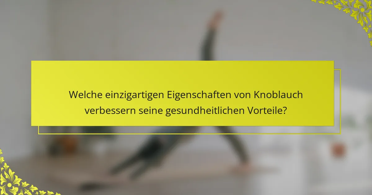 Welche einzigartigen Eigenschaften von Knoblauch verbessern seine gesundheitlichen Vorteile?