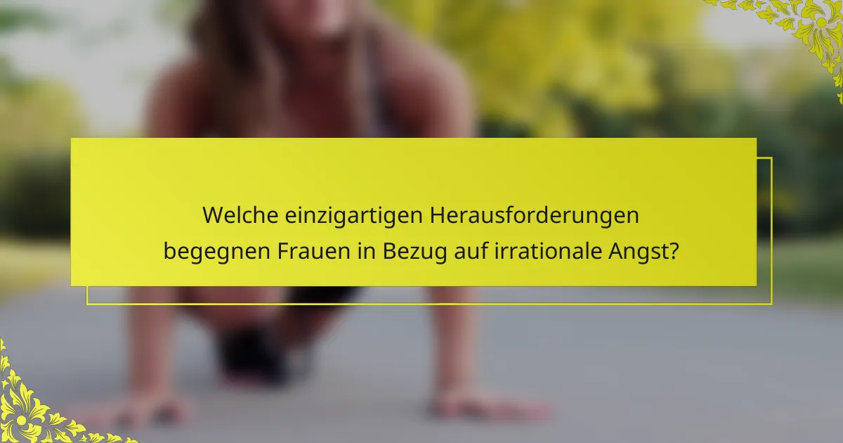 Welche einzigartigen Herausforderungen begegnen Frauen in Bezug auf irrationale Angst?