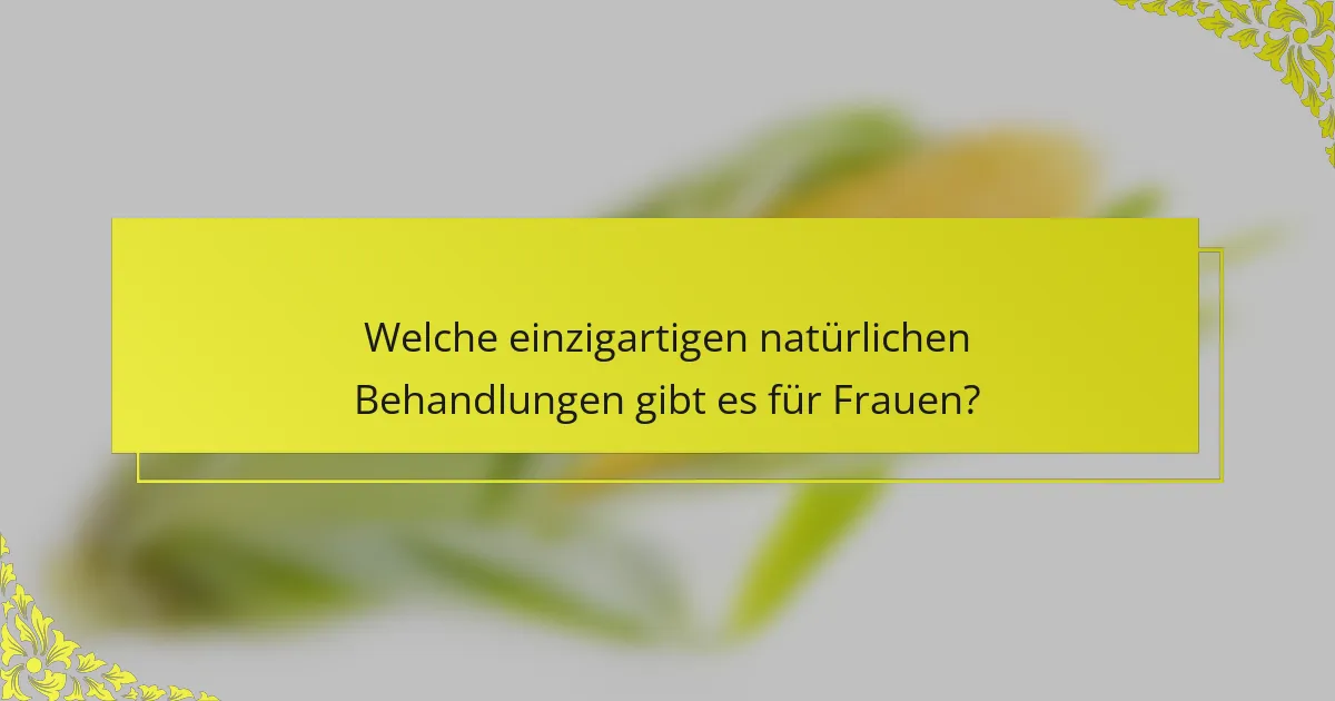 Welche einzigartigen natürlichen Behandlungen gibt es für Frauen?