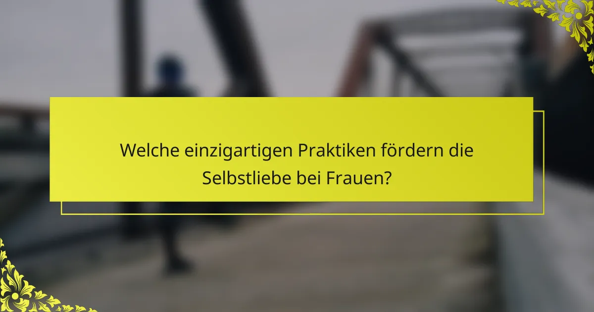 Welche einzigartigen Praktiken fördern die Selbstliebe bei Frauen?