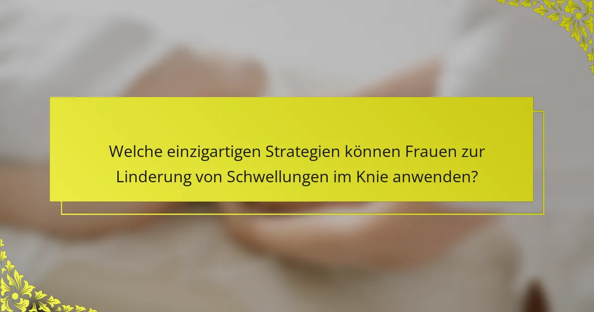 Welche einzigartigen Strategien können Frauen zur Linderung von Schwellungen im Knie anwenden?