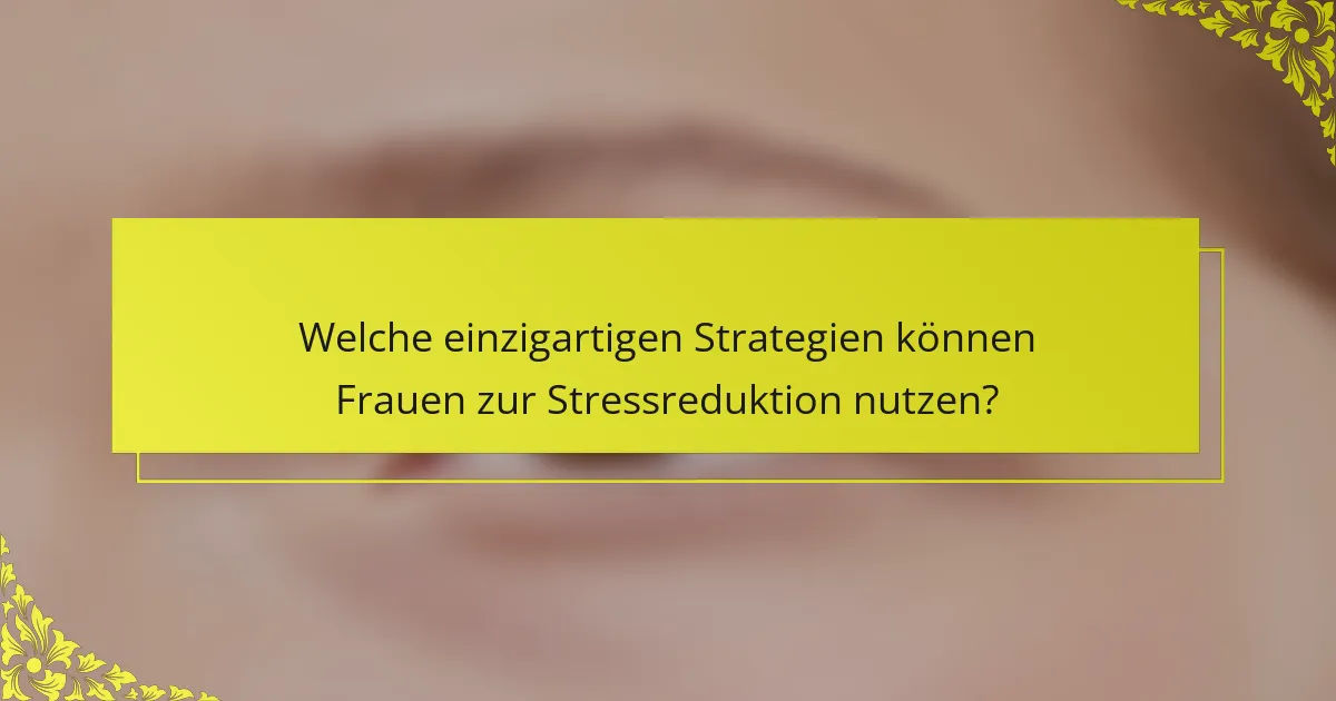 Welche einzigartigen Strategien können Frauen zur Stressreduktion nutzen?