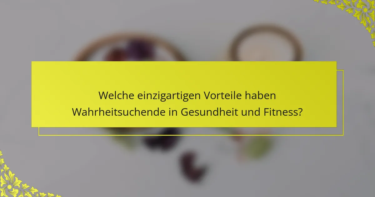 Welche einzigartigen Vorteile haben Wahrheitsuchende in Gesundheit und Fitness?