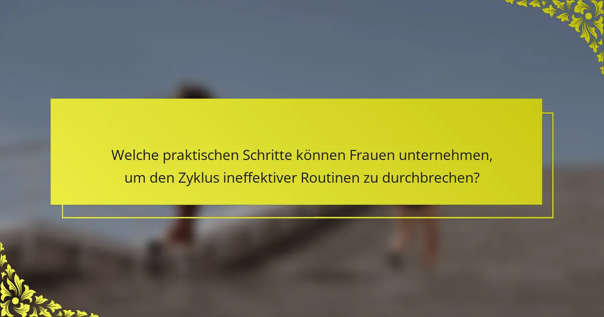 Welche praktischen Schritte können Frauen unternehmen, um den Zyklus ineffektiver Routinen zu durchbrechen?