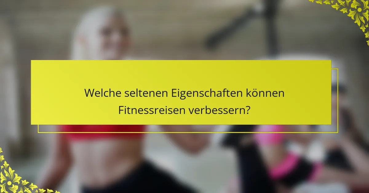 Welche seltenen Eigenschaften können Fitnessreisen verbessern?