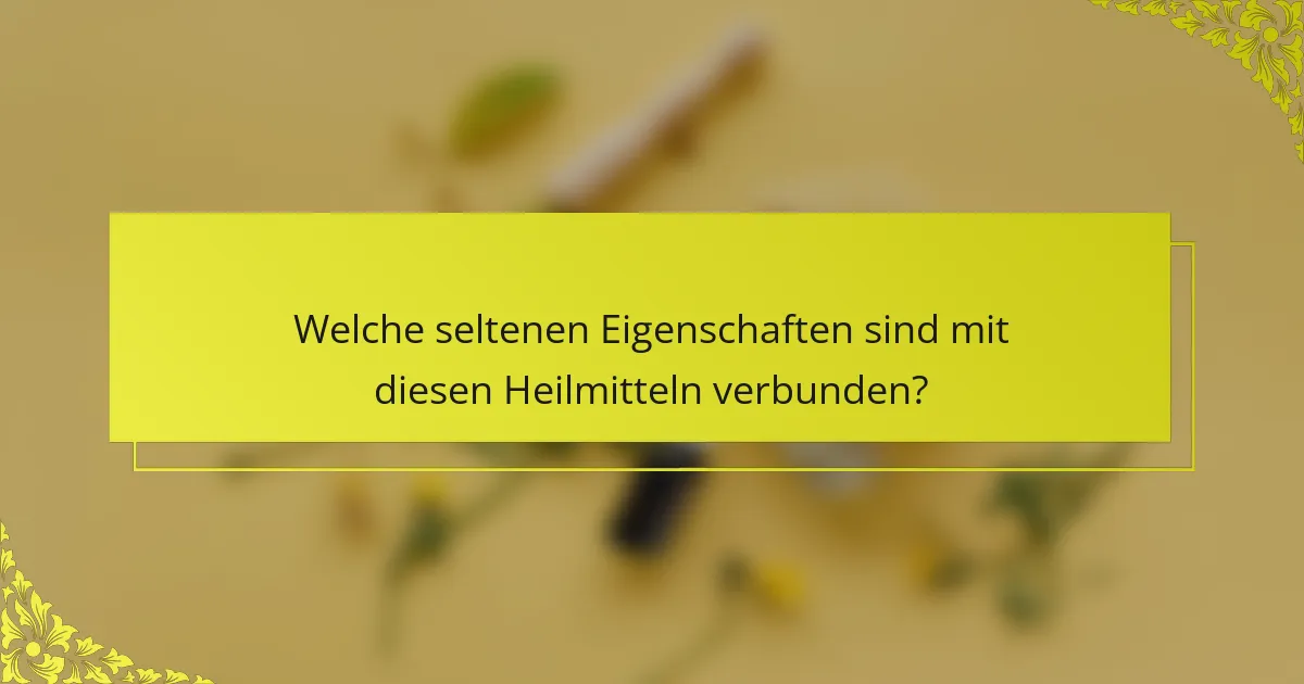 Welche seltenen Eigenschaften sind mit diesen Heilmitteln verbunden?