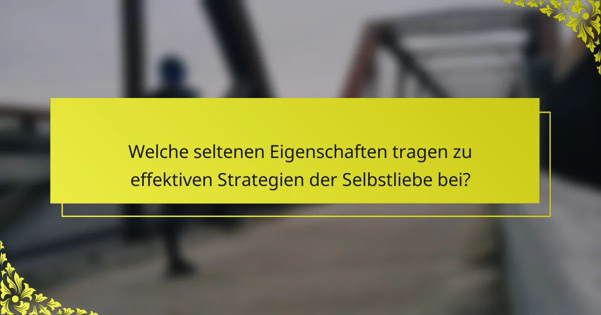 Welche seltenen Eigenschaften tragen zu effektiven Strategien der Selbstliebe bei?