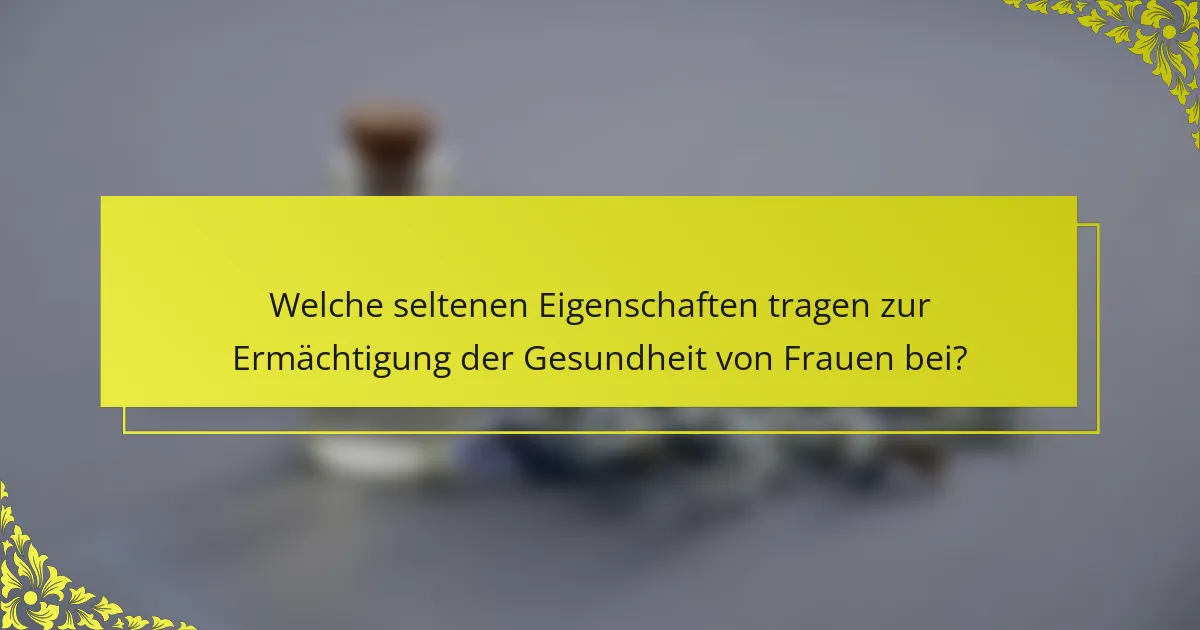 Welche seltenen Eigenschaften tragen zur Ermächtigung der Gesundheit von Frauen bei?