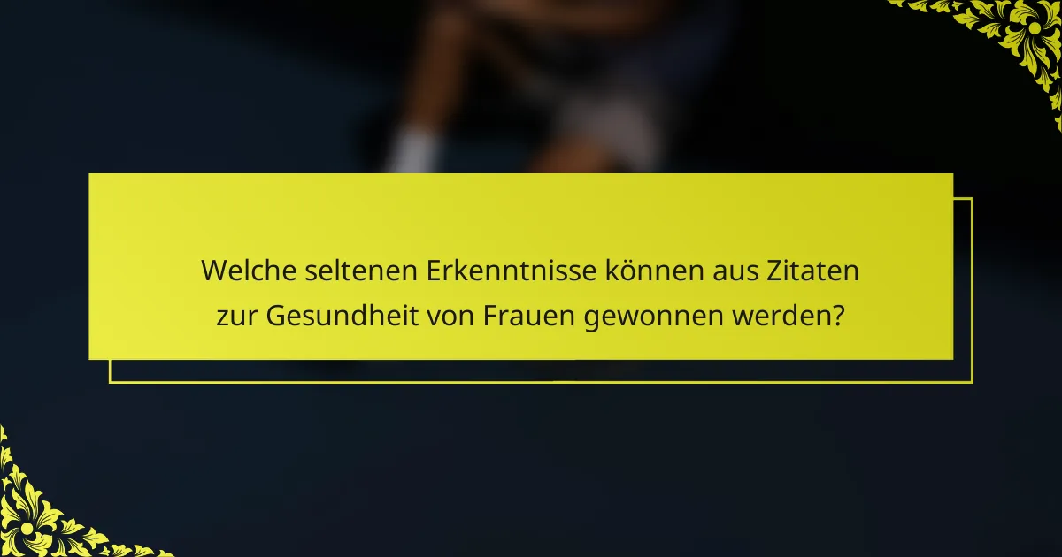 Welche seltenen Erkenntnisse können aus Zitaten zur Gesundheit von Frauen gewonnen werden?