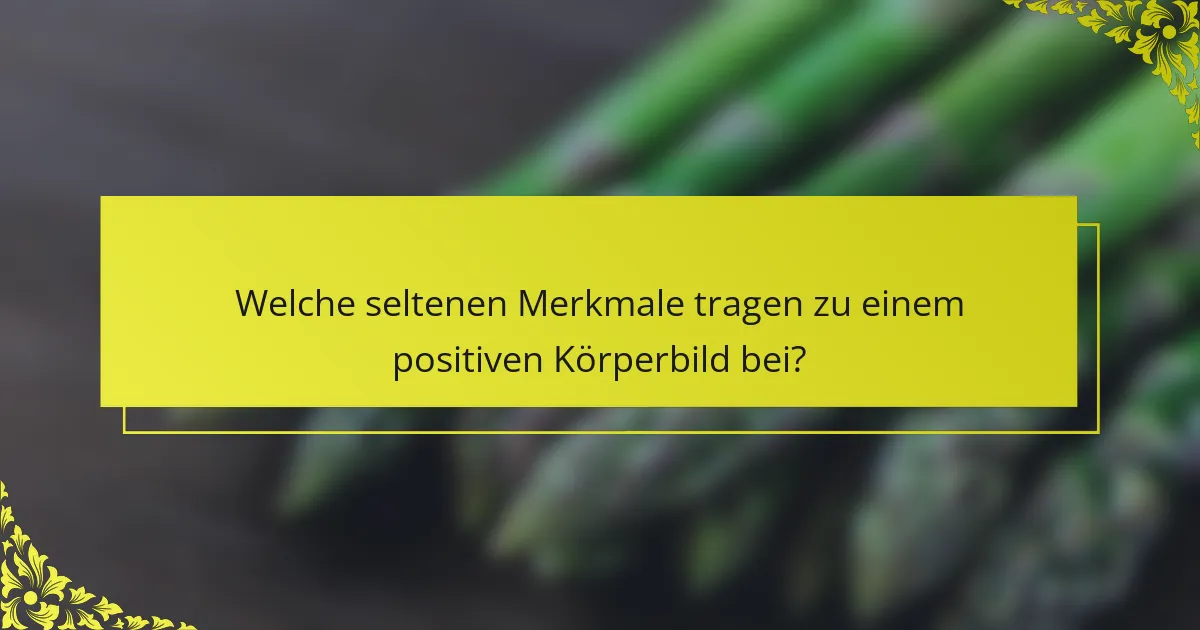 Welche seltenen Merkmale tragen zu einem positiven Körperbild bei?