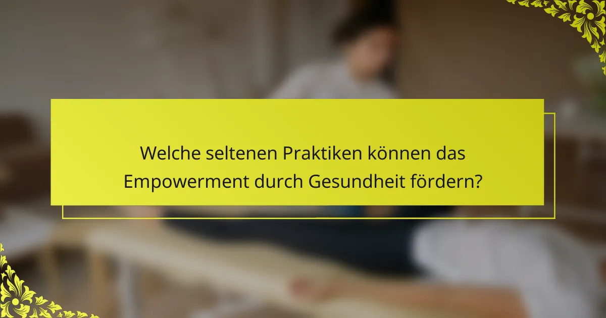 Welche seltenen Praktiken können das Empowerment durch Gesundheit fördern?