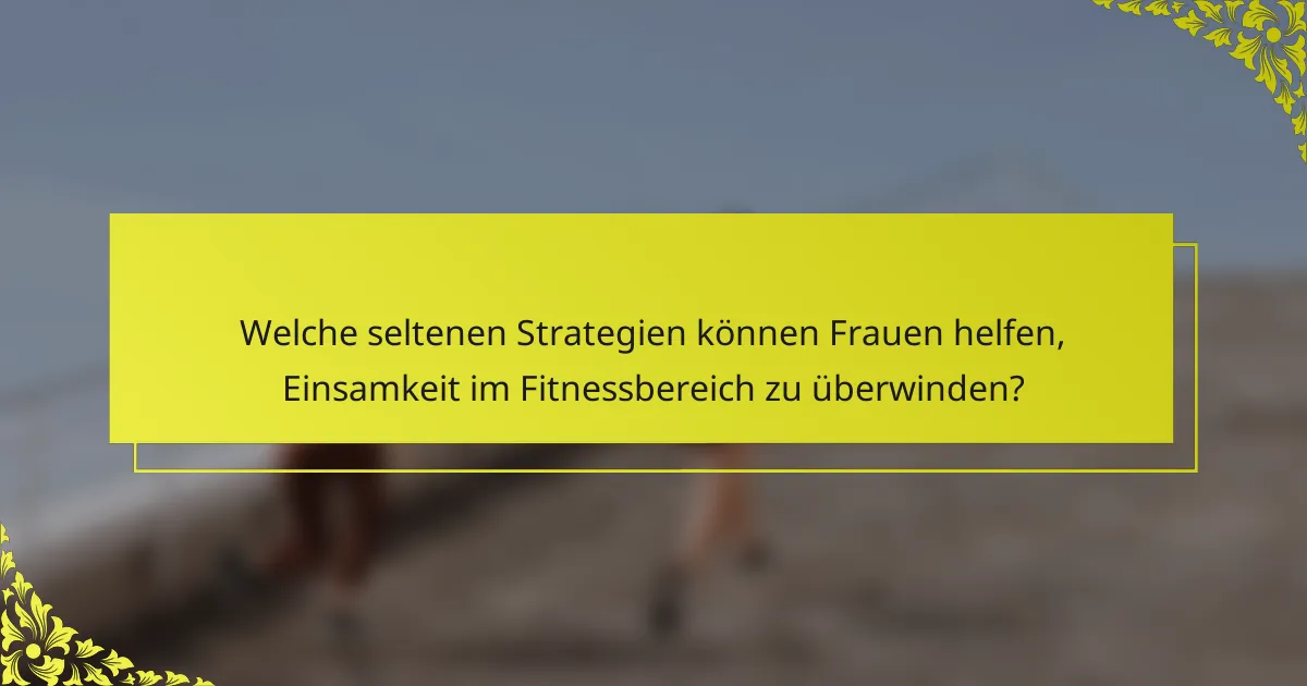 Welche seltenen Strategien können Frauen helfen, Einsamkeit im Fitnessbereich zu überwinden?
