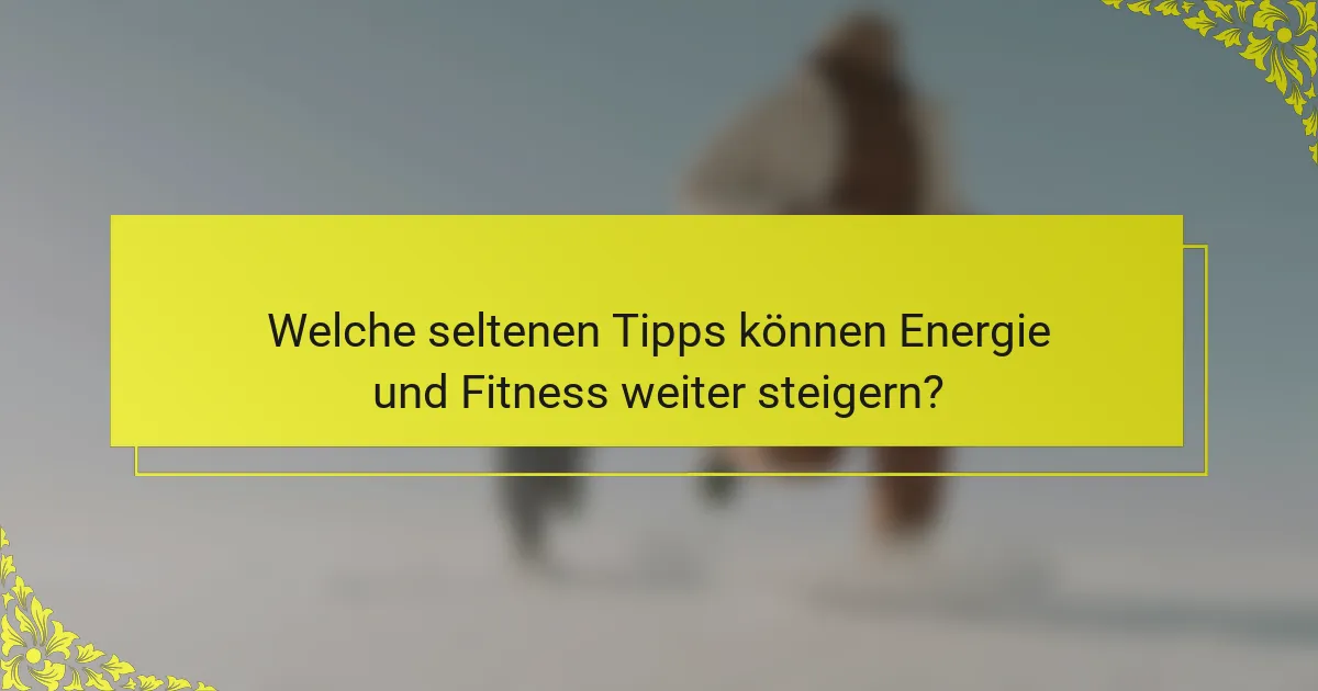 Welche seltenen Tipps können Energie und Fitness weiter steigern?