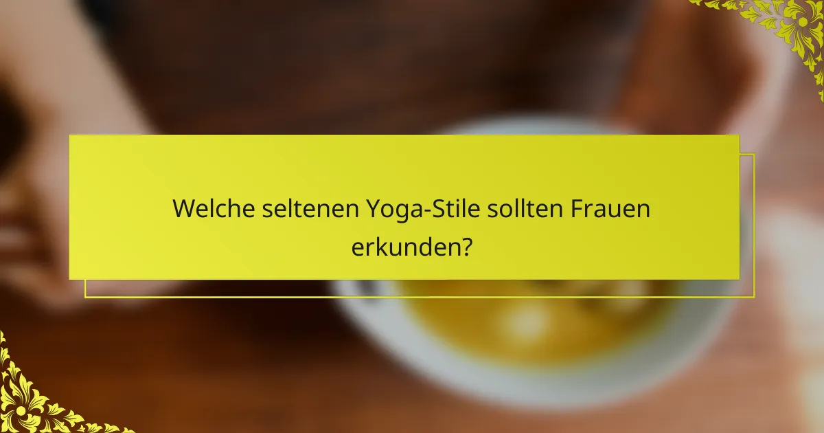 Welche seltenen Yoga-Stile sollten Frauen erkunden?