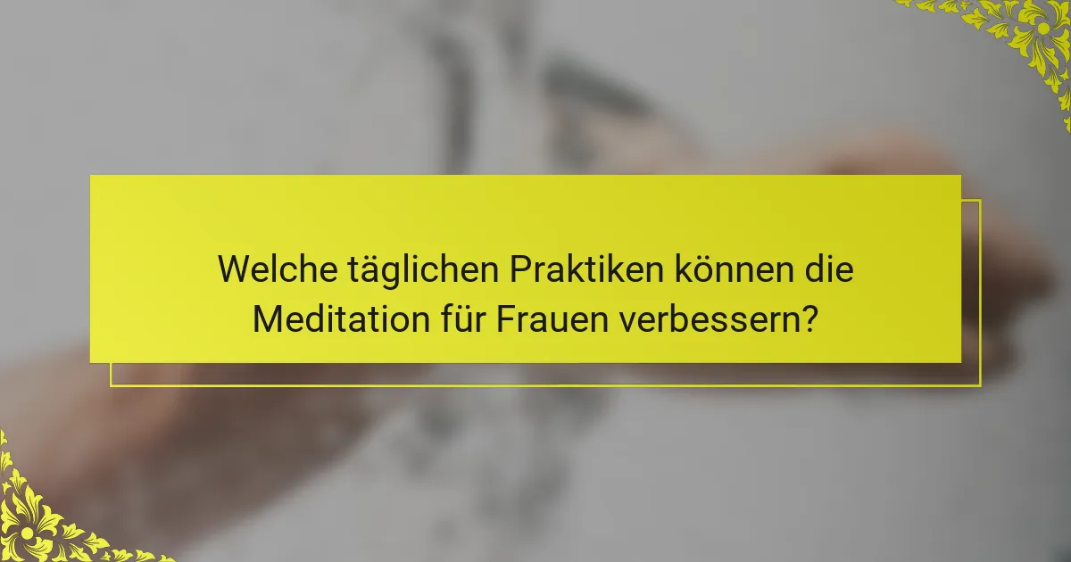Welche täglichen Praktiken können die Meditation für Frauen verbessern?