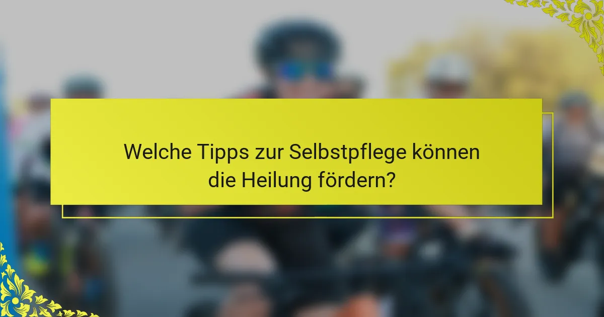 Welche Tipps zur Selbstpflege können die Heilung fördern?