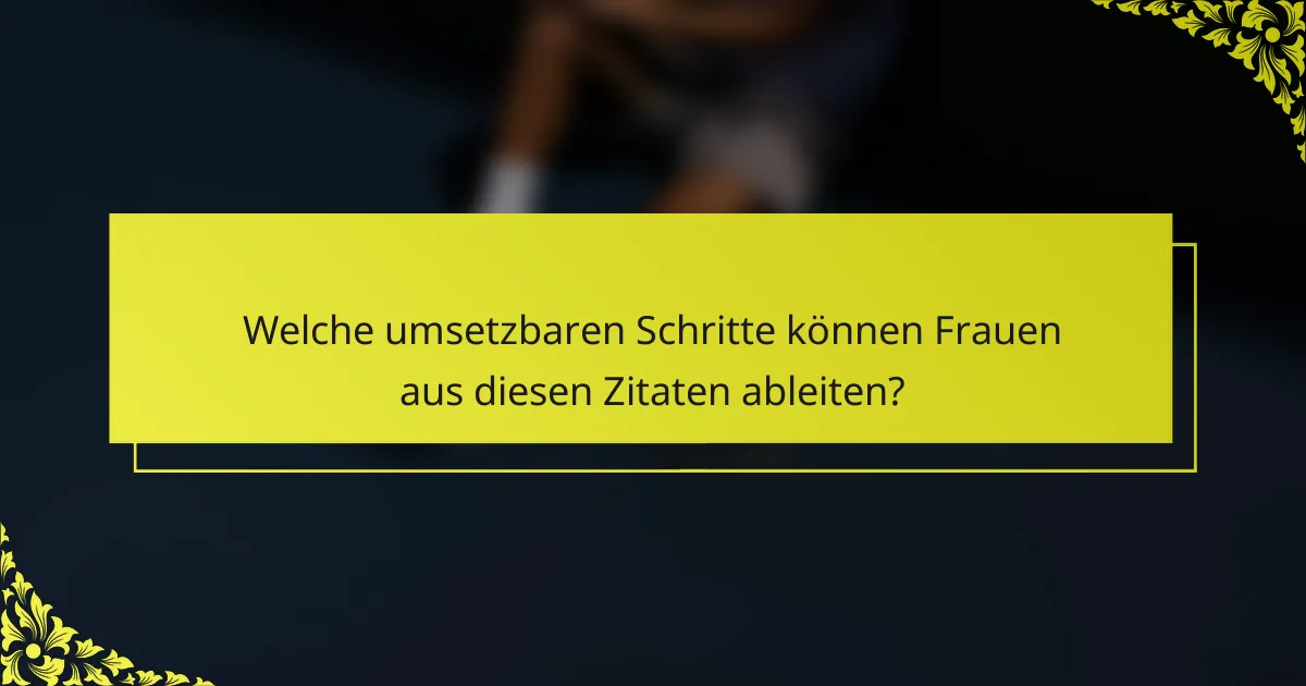 Welche umsetzbaren Schritte können Frauen aus diesen Zitaten ableiten?