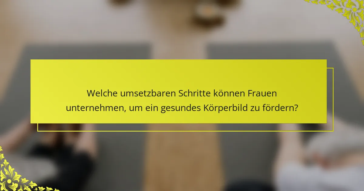 Welche umsetzbaren Schritte können Frauen unternehmen, um ein gesundes Körperbild zu fördern?
