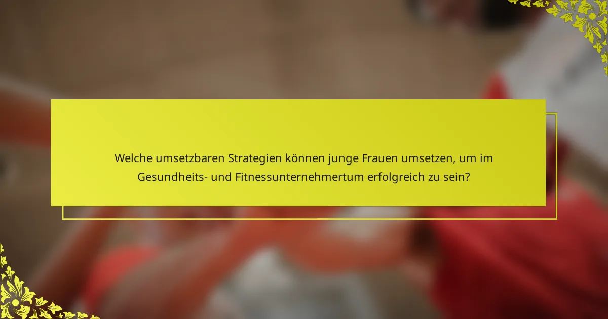 Welche umsetzbaren Strategien können junge Frauen umsetzen, um im Gesundheits- und Fitnessunternehmertum erfolgreich zu sein?