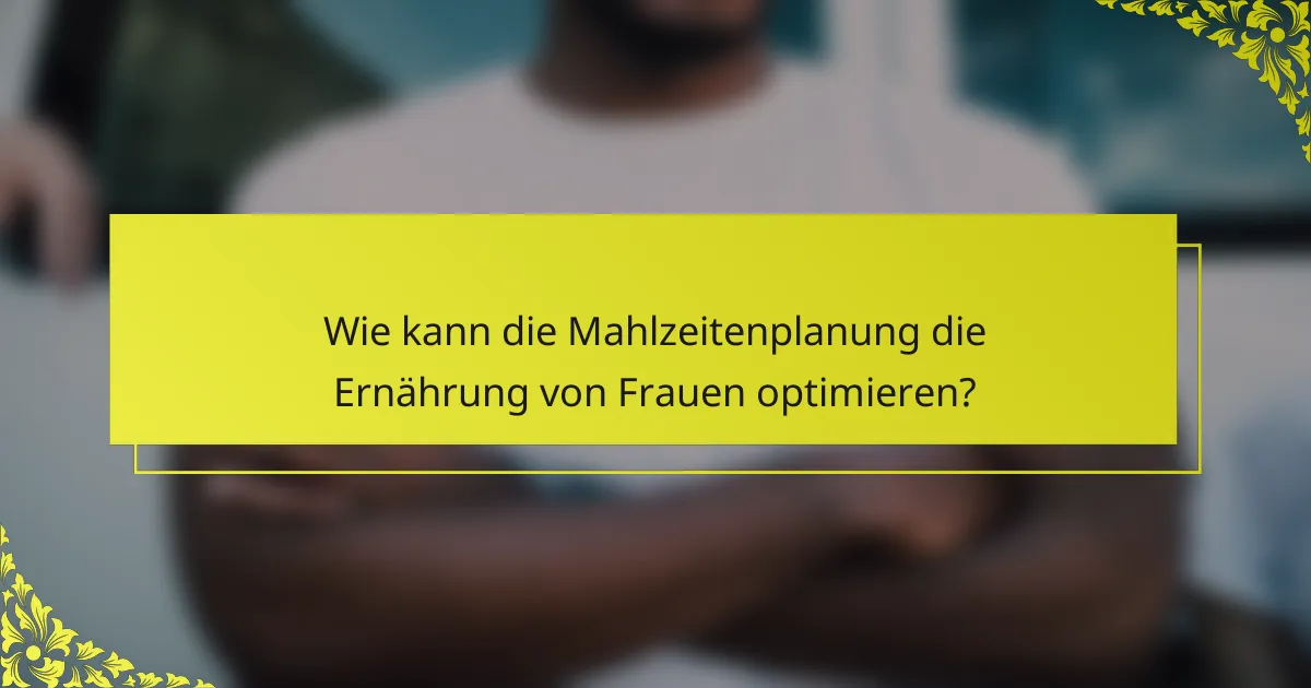 Wie kann die Mahlzeitenplanung die Ernährung von Frauen optimieren?
