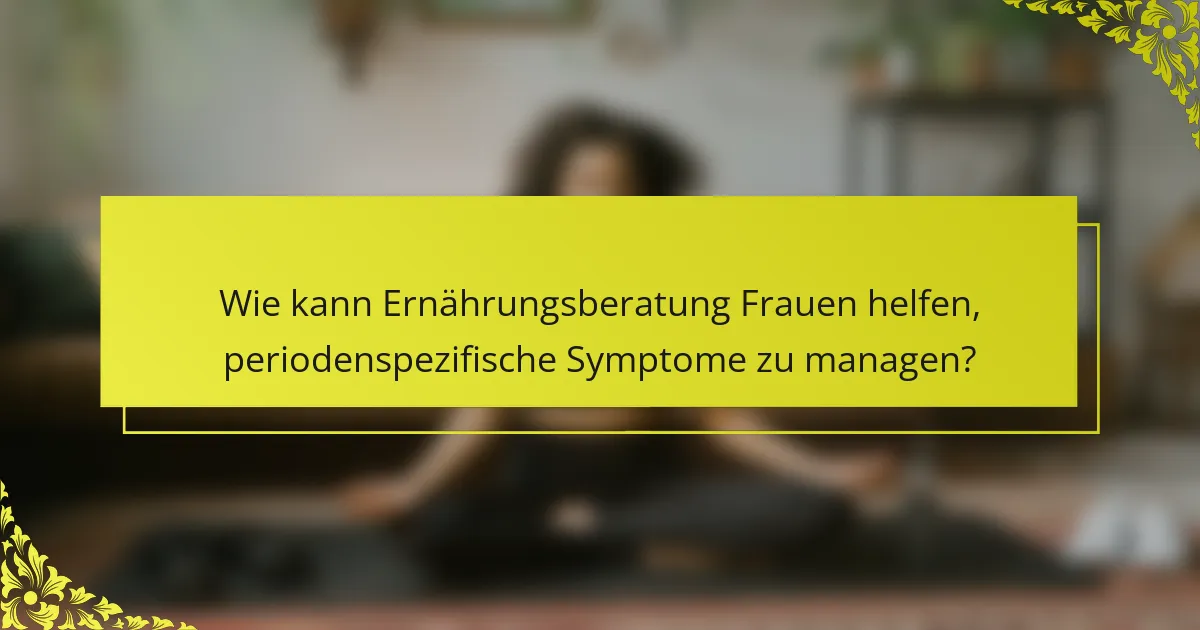 Wie kann Ernährungsberatung Frauen helfen, periodenspezifische Symptome zu managen?