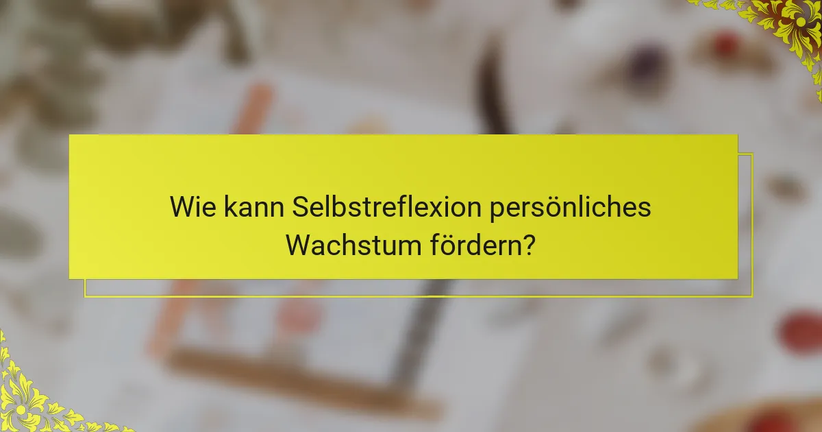 Wie kann Selbstreflexion persönliches Wachstum fördern?