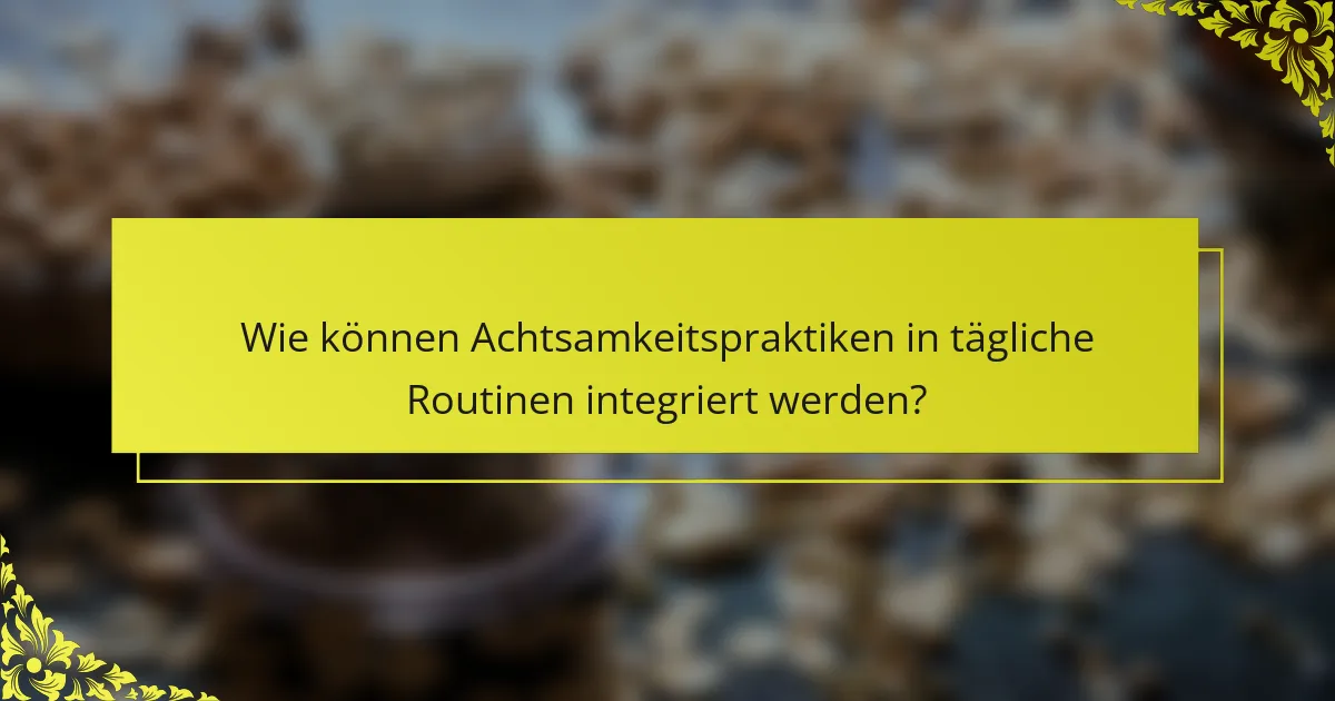 Wie können Achtsamkeitspraktiken in tägliche Routinen integriert werden?