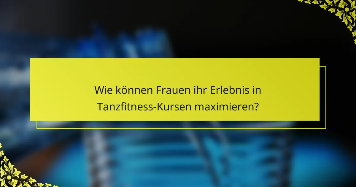 Wie können Frauen ihr Erlebnis in Tanzfitness-Kursen maximieren?