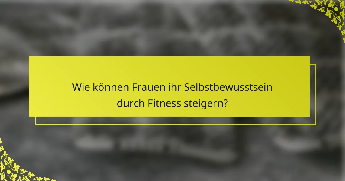 Wie können Frauen ihr Selbstbewusstsein durch Fitness steigern?